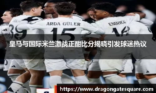 皇马与国际米兰激战正酣比分揭晓引发球迷热议